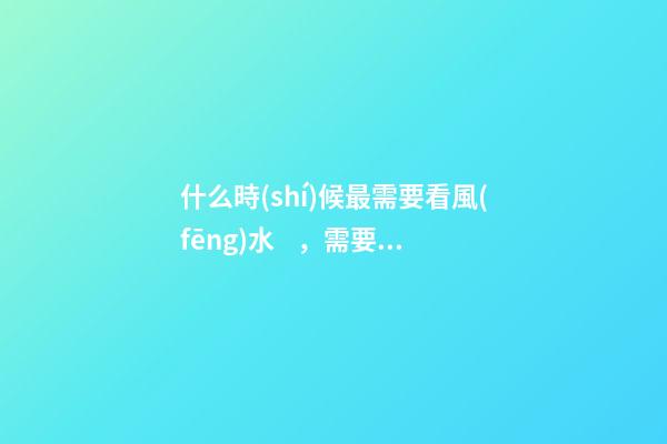什么時(shí)候最需要看風(fēng)水，需要看風(fēng)水的八個(gè)因素